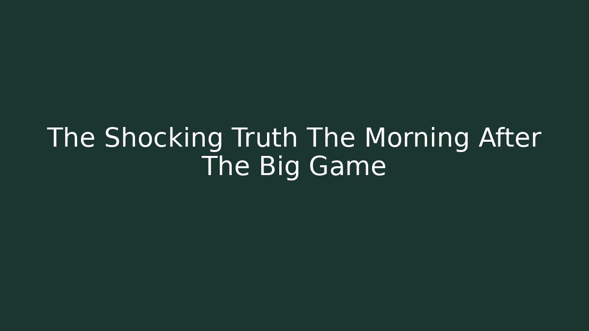 The Shocking Truth The Morning After The Big Game