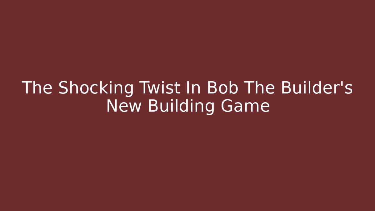 The Shocking Twist In Bob The Builder's New Building Game