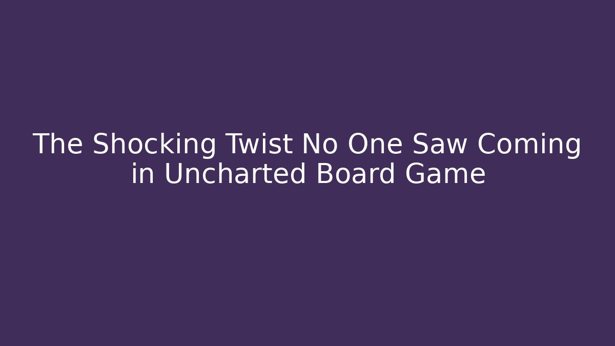 The Shocking Twist No One Saw Coming in Uncharted Board Game