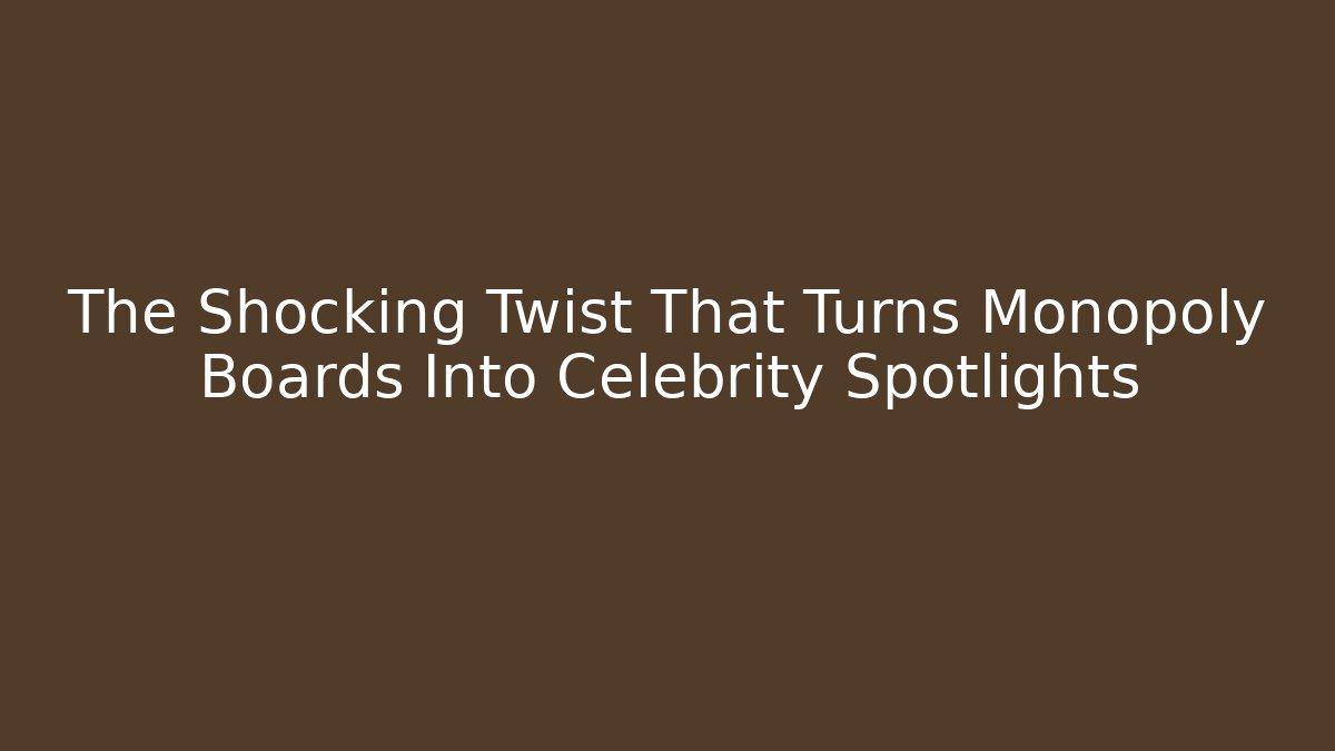 The Shocking Twist That Turns Monopoly Boards Into Celebrity Spotlights