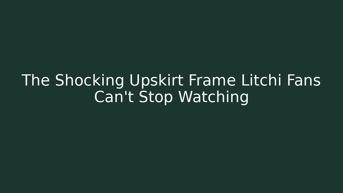 The Shocking Upskirt Frame Litchi Fans Can't Stop Watching