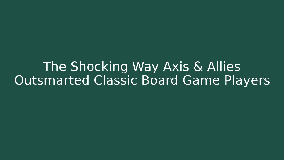 The Shocking Way Axis & Allies Outsmarted Classic Board Game Players