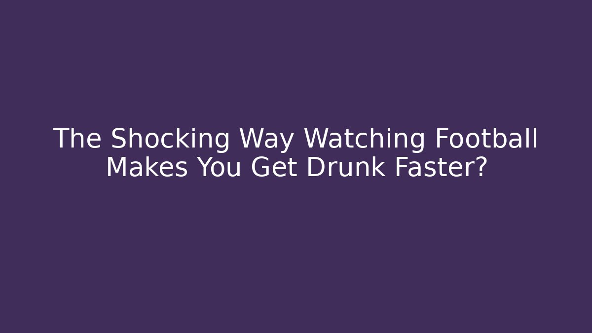 The Shocking Way Watching Football Makes You Get Drunk Faster?