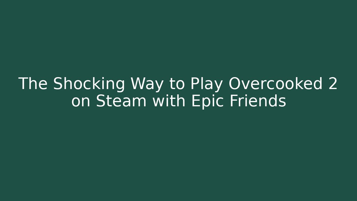 The Shocking Way to Play Overcooked 2 on Steam with Epic Friends