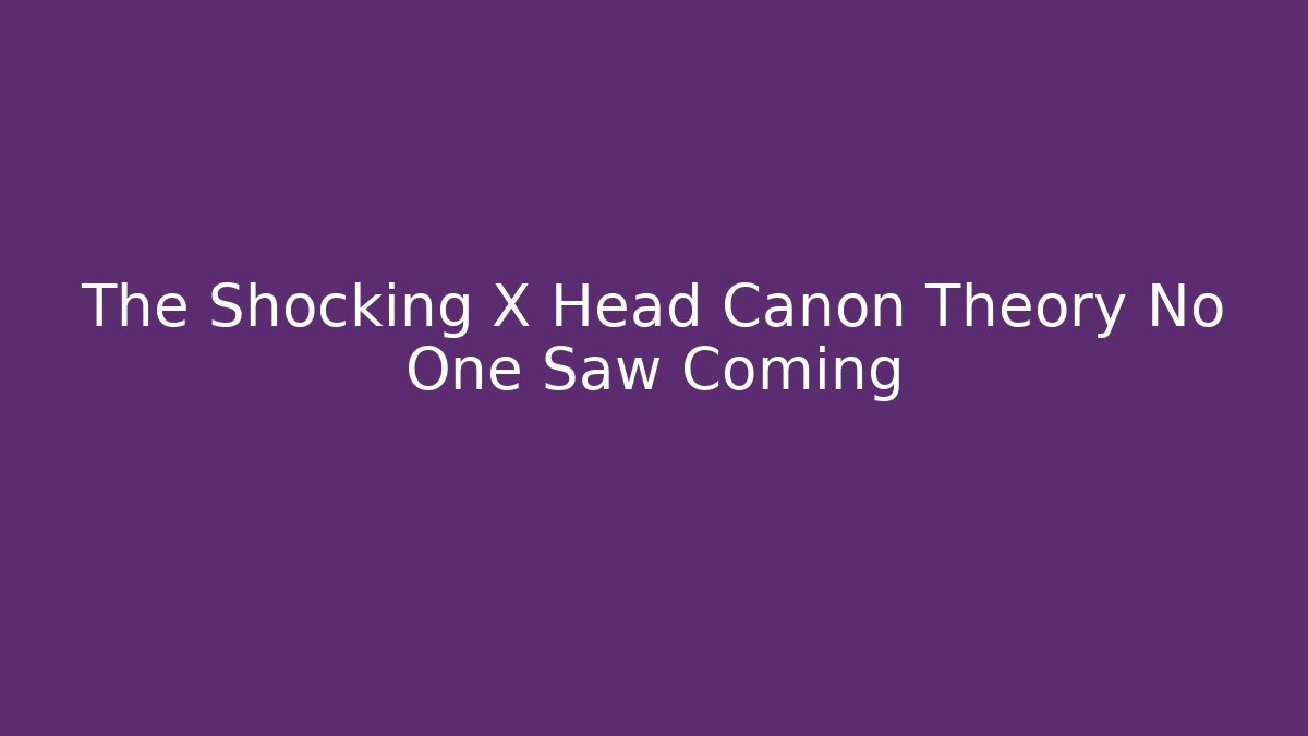 The Shocking X Head Canon Theory No One Saw Coming
