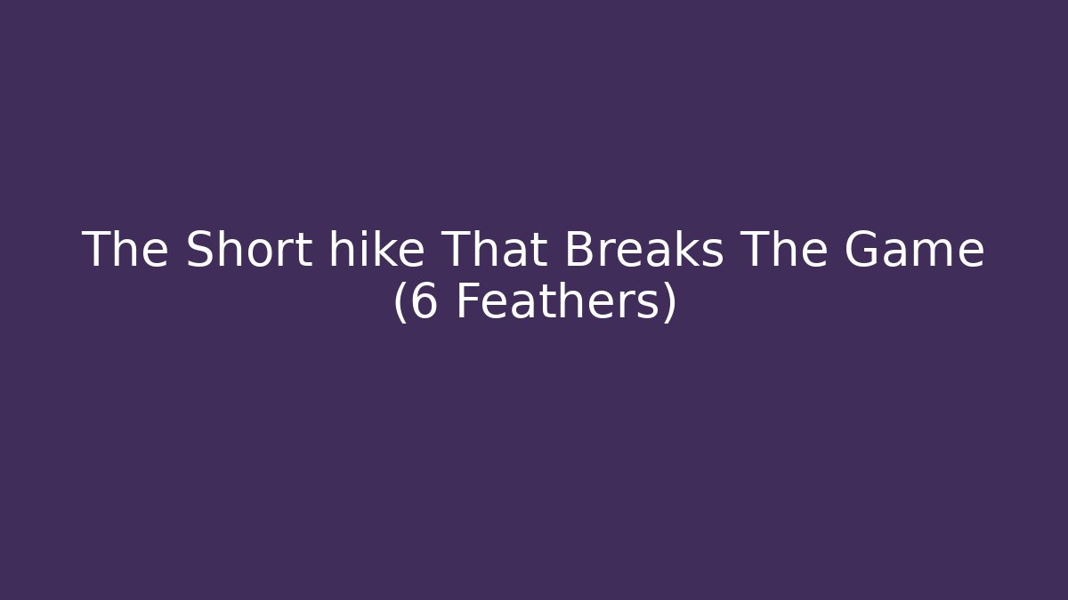 The Short hike That Breaks The Game (6 Feathers)