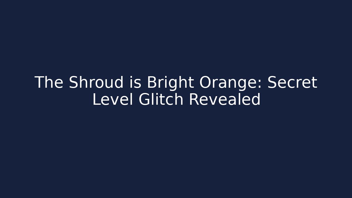 The Shroud is Bright Orange: Secret Level Glitch Revealed