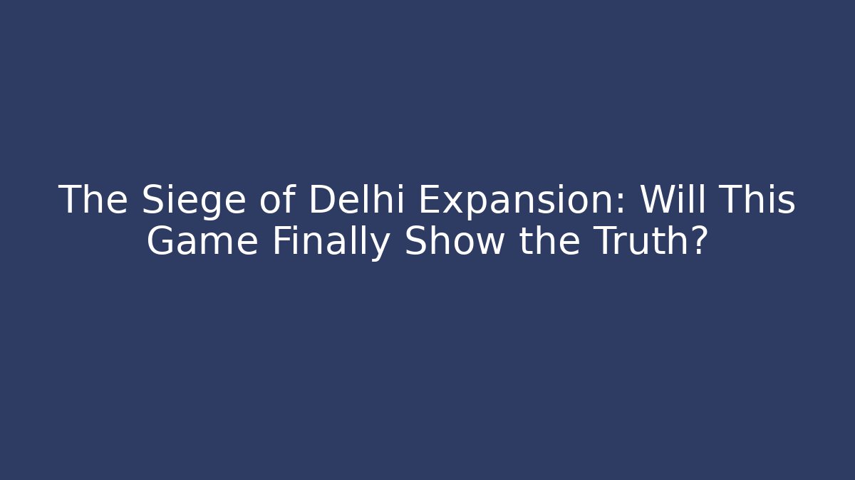 The Siege of Delhi Expansion: Will This Game Finally Show the Truth?