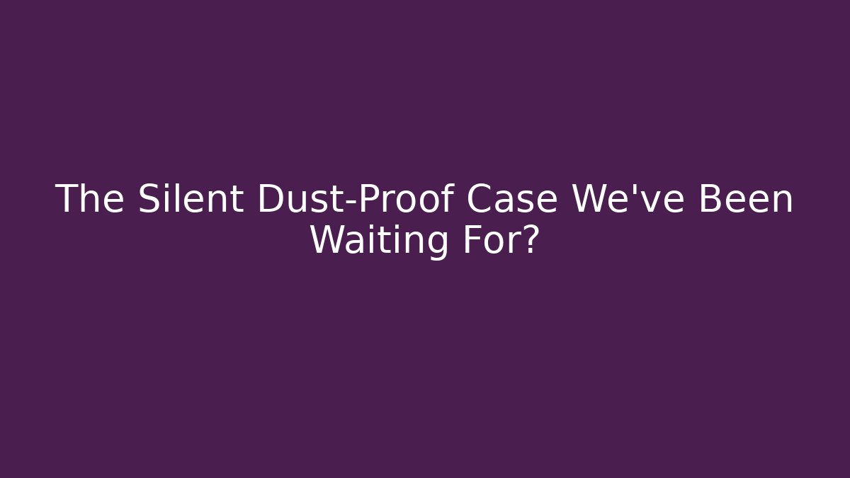 The Silent Dust-Proof Case We've Been Waiting For?