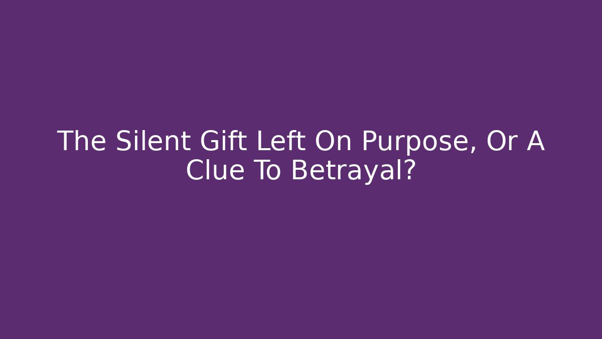 The Silent Gift Left On Purpose, Or A Clue To Betrayal?