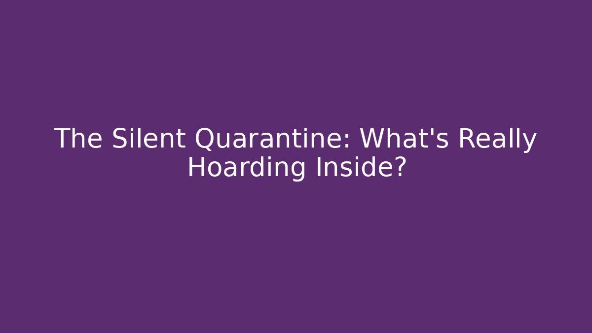 The Silent Quarantine: What's Really Hoarding Inside?