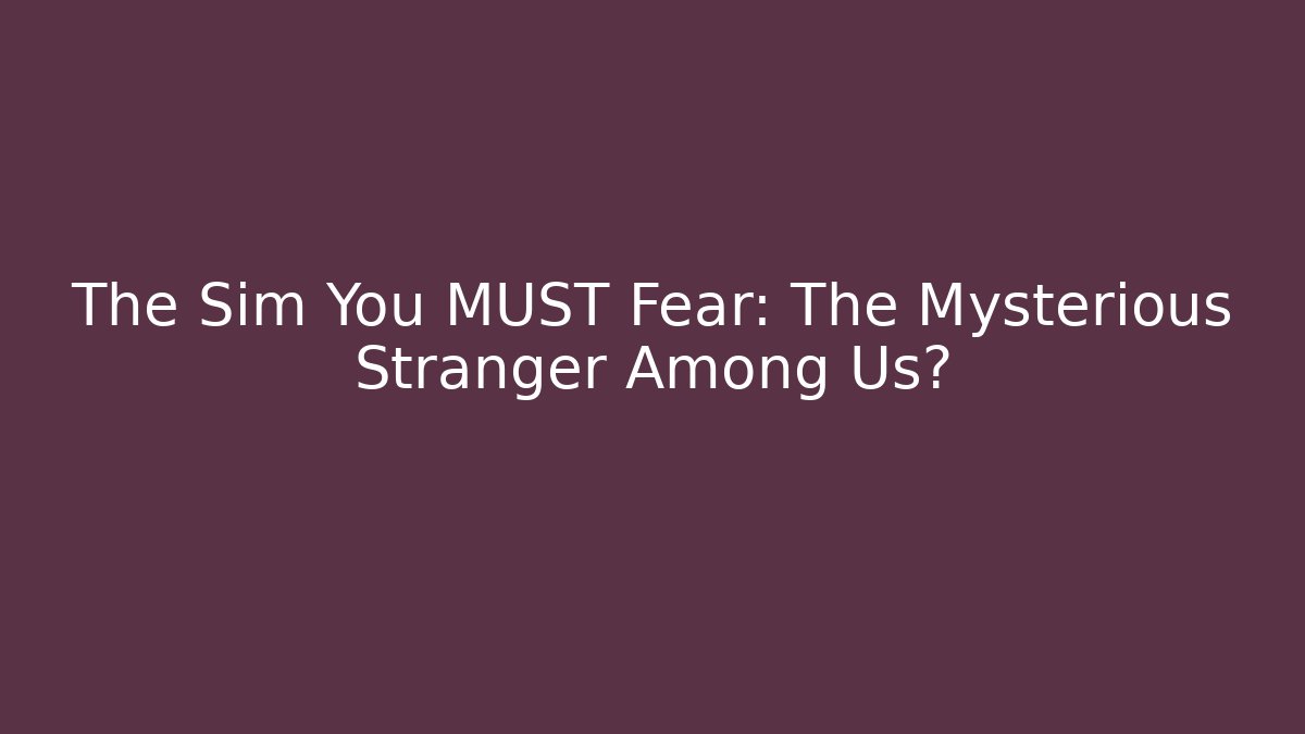 The Sim You MUST Fear: The Mysterious Stranger Among Us?