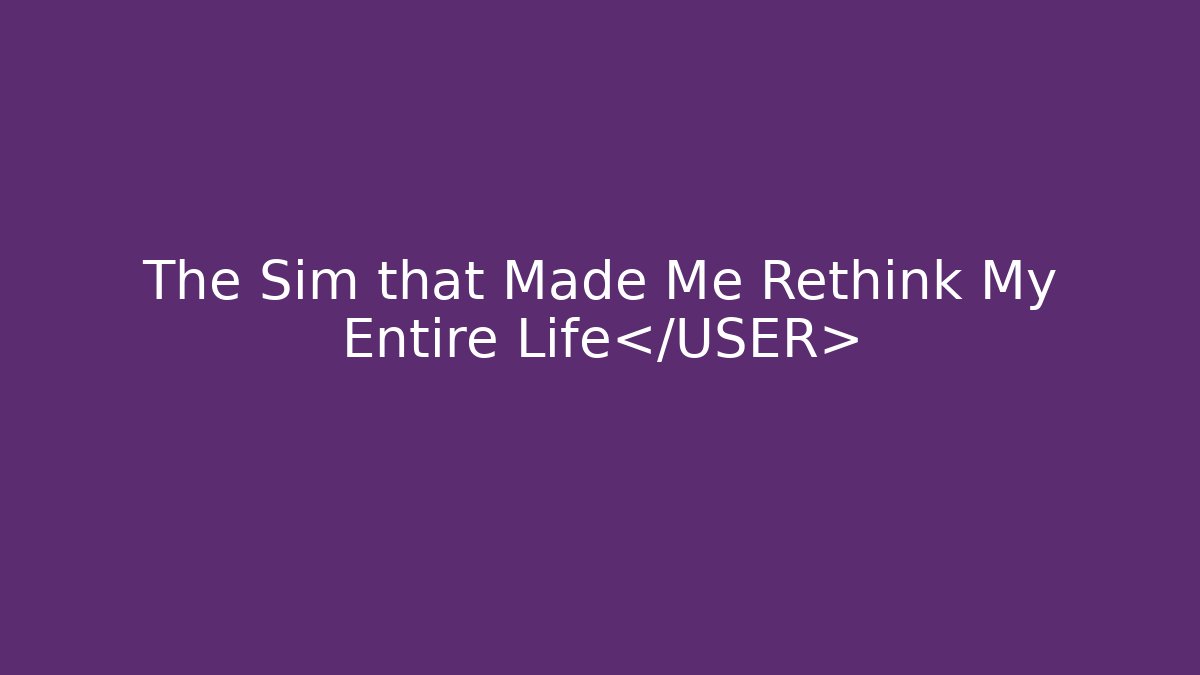 The Sim that Made Me Rethink My Entire Life