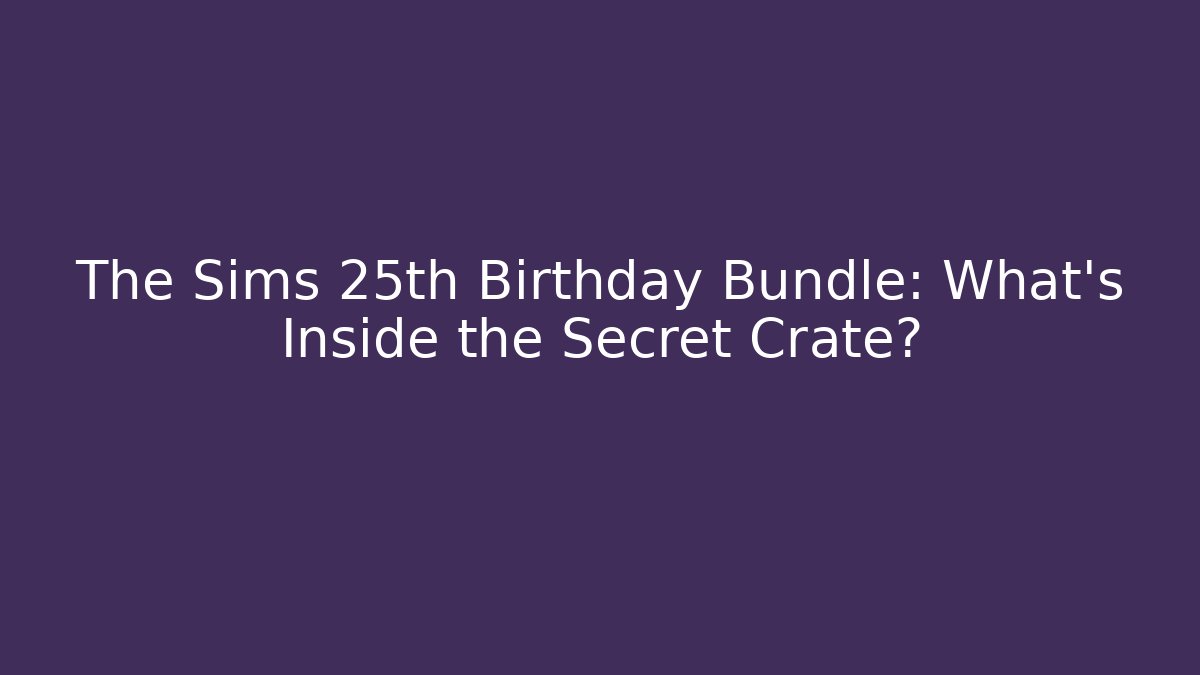 The Sims 25th Birthday Bundle: What’s Inside the Secret Crate?