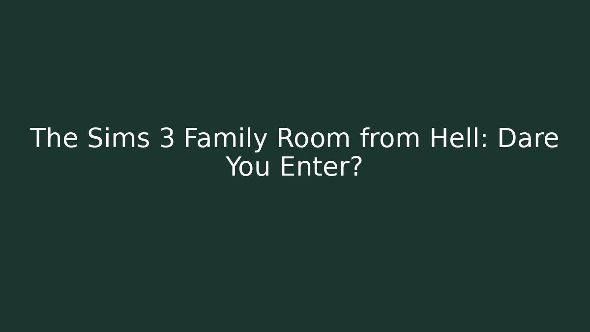 The Sims 3 Family Room from Hell: Dare You Enter?