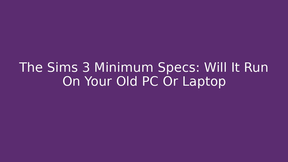 The Sims 3 Minimum Specs: Will It Run On Your Old PC Or Laptop