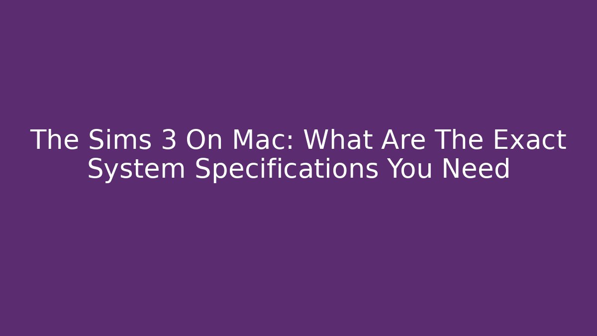 The Sims 3 On Mac: What Are The Exact System Specifications You Need