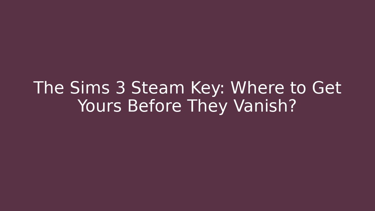 The Sims 3 Steam Key: Where to Get Yours Before They Vanish?