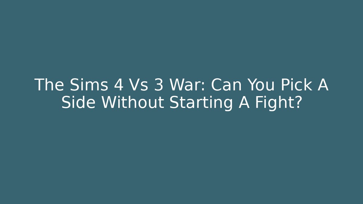 The Sims 4 Vs 3 War: Can You Pick A Side Without Starting A Fight?