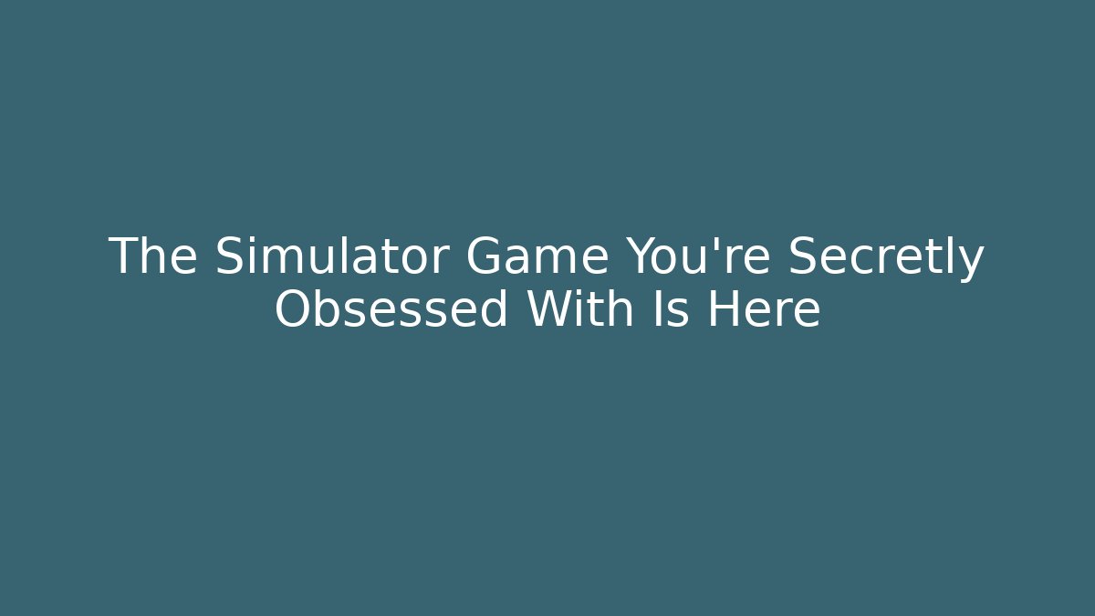 The Simulator Game You're Secretly Obsessed With Is Here