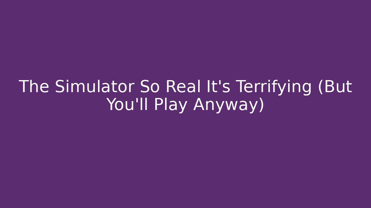 The Simulator So Real It's Terrifying (But You'll Play Anyway)