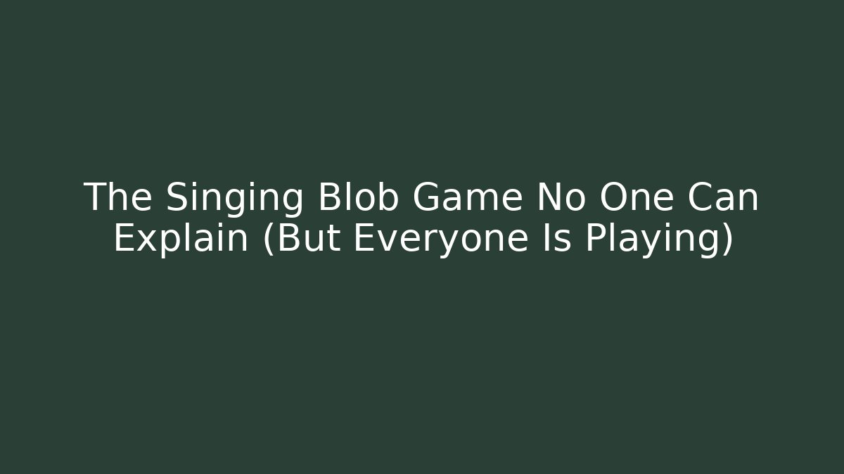 The Singing Blob Game No One Can Explain (But Everyone Is Playing)