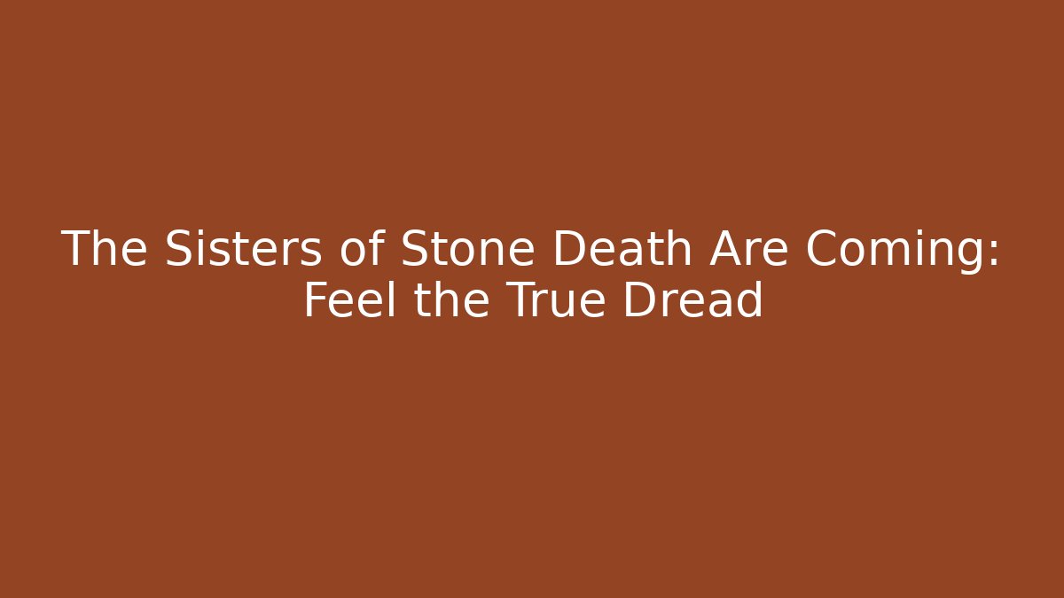 The Sisters of Stone Death Are Coming: Feel the True Dread