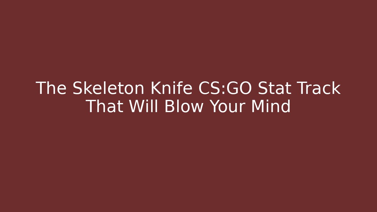 The Skeleton Knife CS:GO Stat Track That Will Blow Your Mind