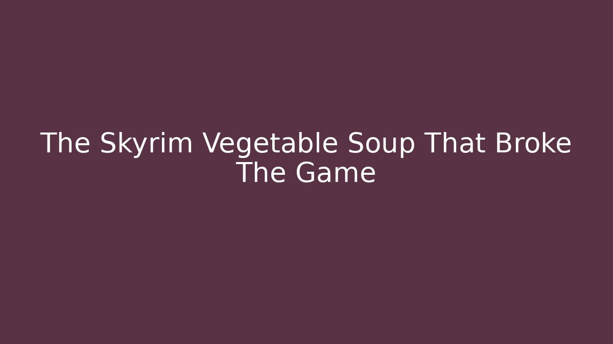 The Skyrim Vegetable Soup That Broke The Game