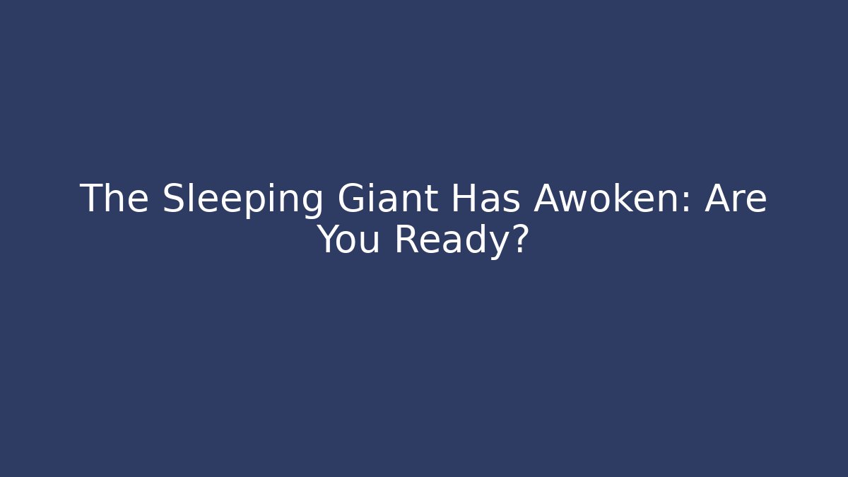 The Sleeping Giant Has Awoken: Are You Ready?