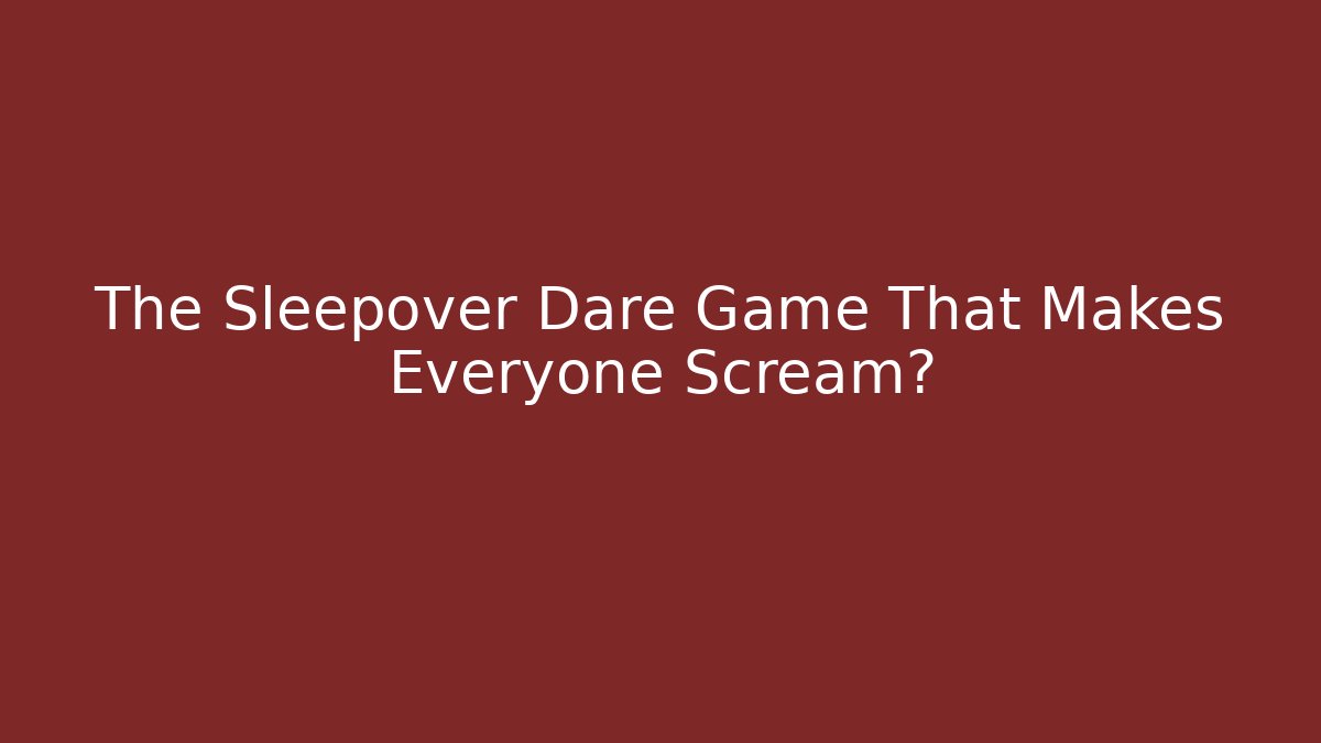 The Sleepover Dare Game That Makes Everyone Scream?