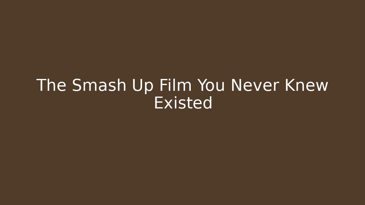 The Smash Up Film You Never Knew Existed