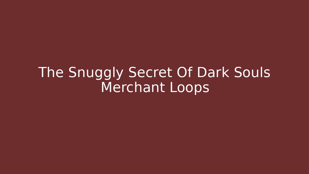 The Snuggly Secret Of Dark Souls Merchant Loops
