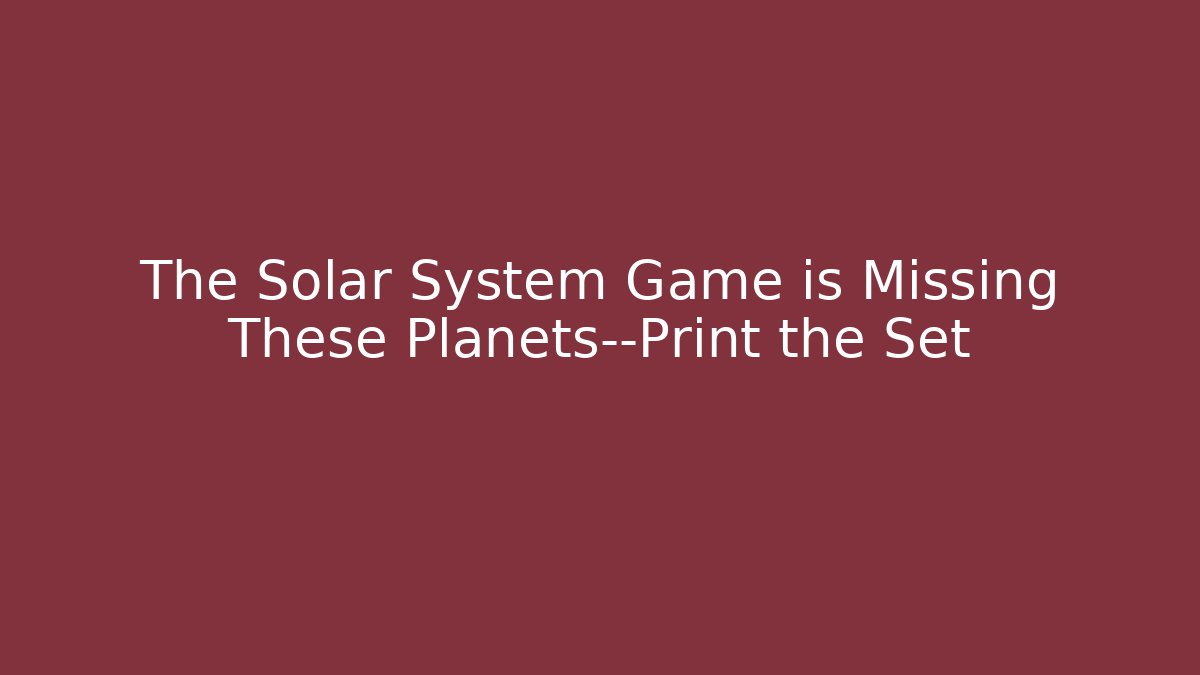 The Solar System Game is Missing These Planets—Print the Set - Create More Assets