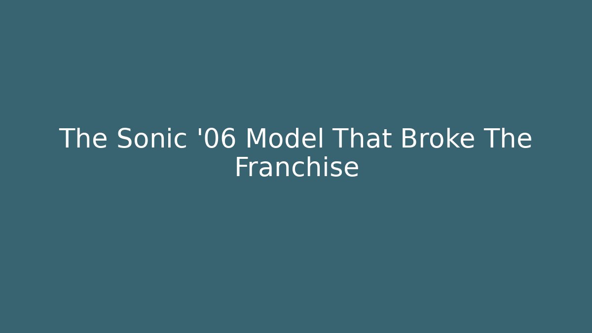 The Sonic '06 Model That Broke The Franchise