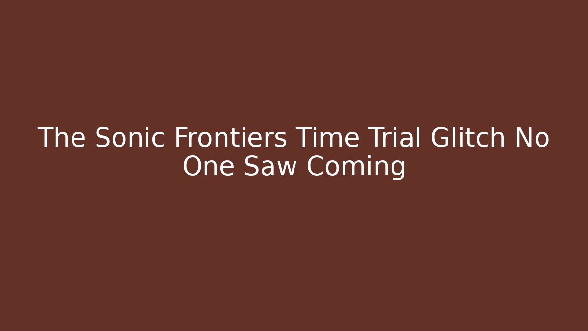 The Sonic Frontiers Time Trial Glitch No One Saw Coming