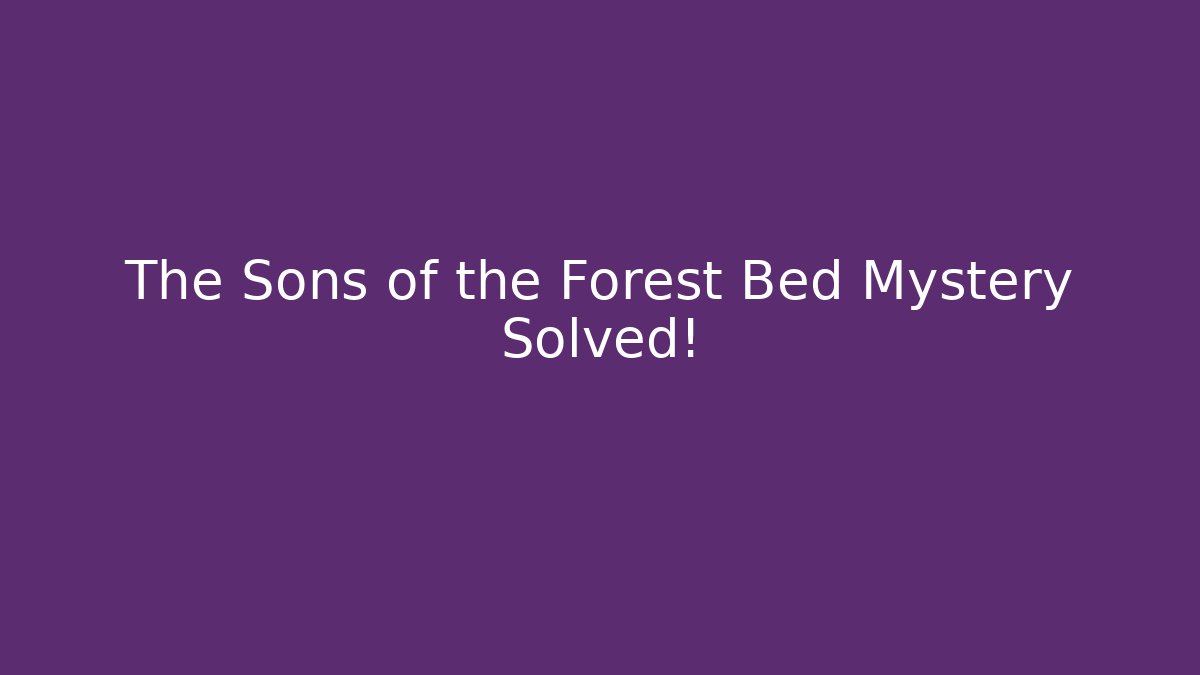 The Sons of the Forest Bed Mystery Solved!