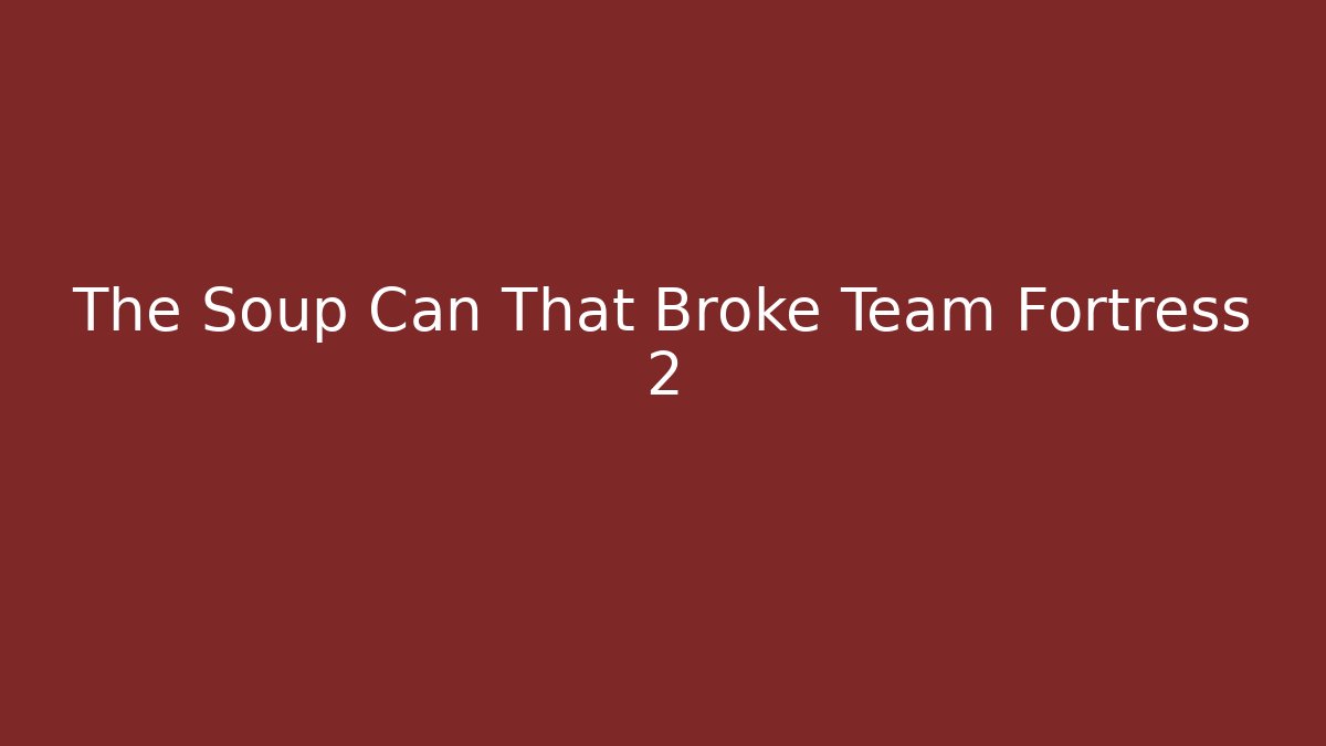 The Soup Can That Broke Team Fortress 2