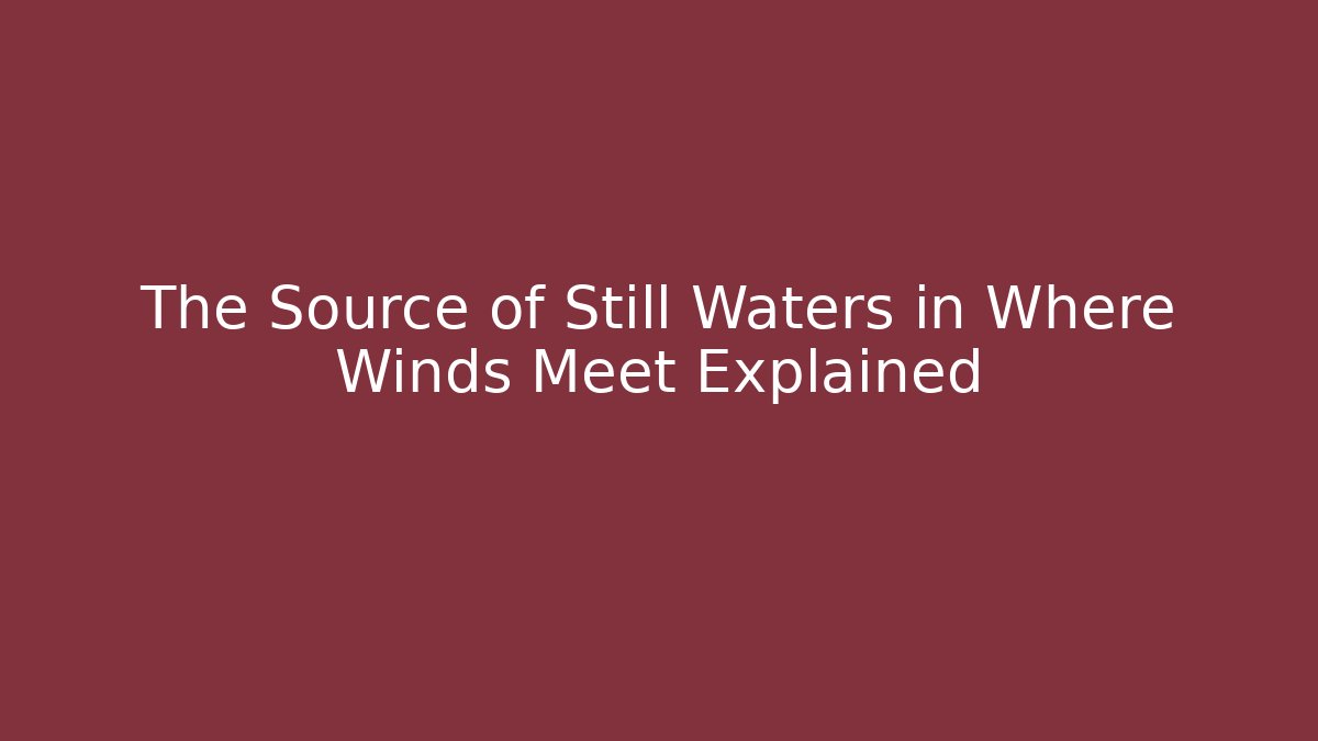 The Source of Still Waters in Where Winds Meet Explained