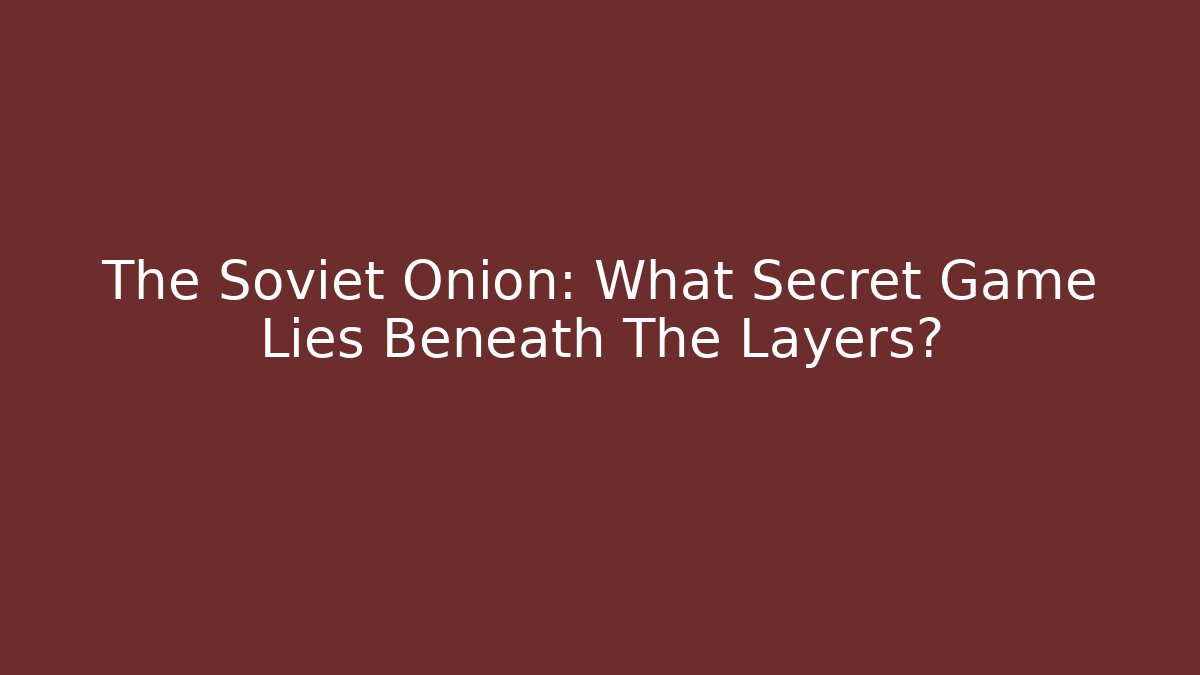 The Soviet Onion: What Secret Game Lies Beneath The Layers?