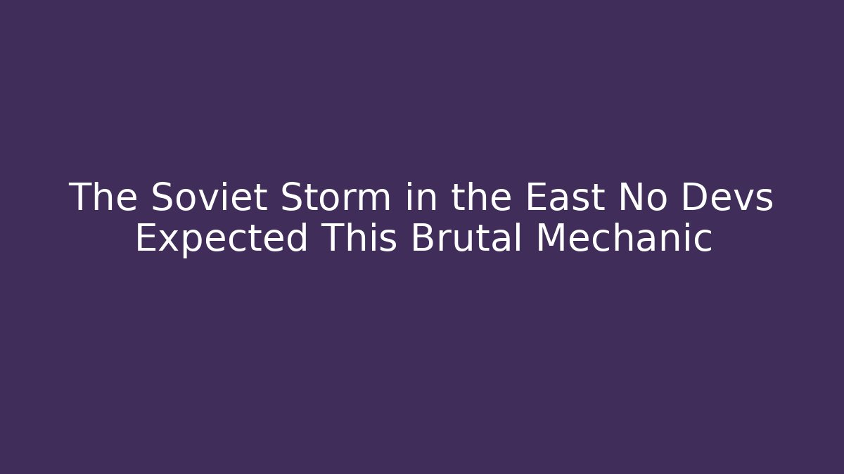 The Soviet Storm in the East No Devs Expected This Brutal Mechanic
