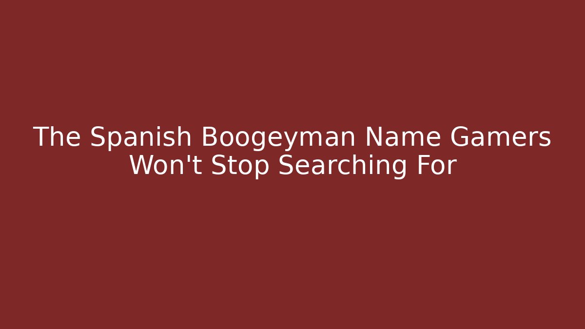The Spanish Boogeyman Name Gamers Won't Stop Searching For