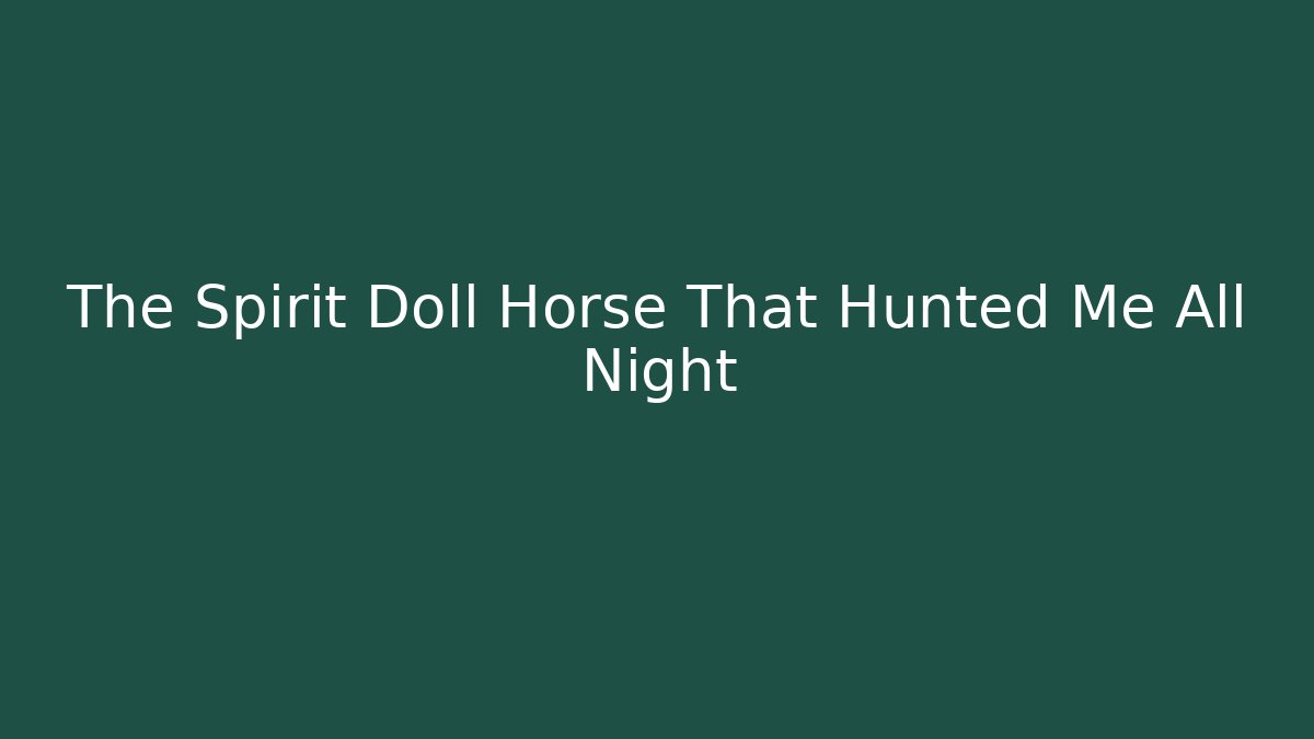 The Spirit Doll Horse That Hunted Me All Night