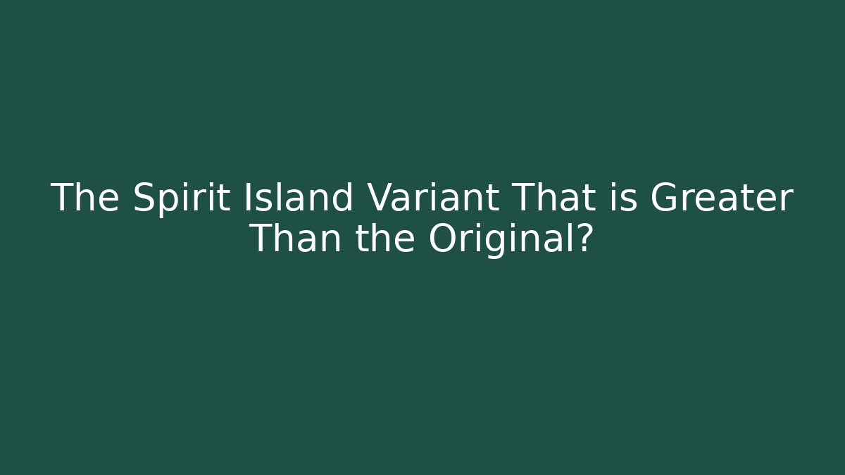 The Spirit Island Variant That is Greater Than the Original?