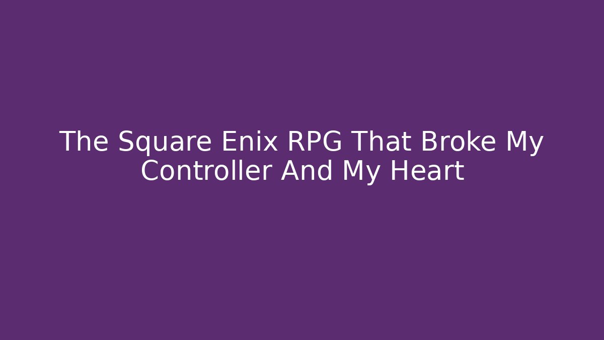 The Square Enix RPG That Broke My Controller And My Heart