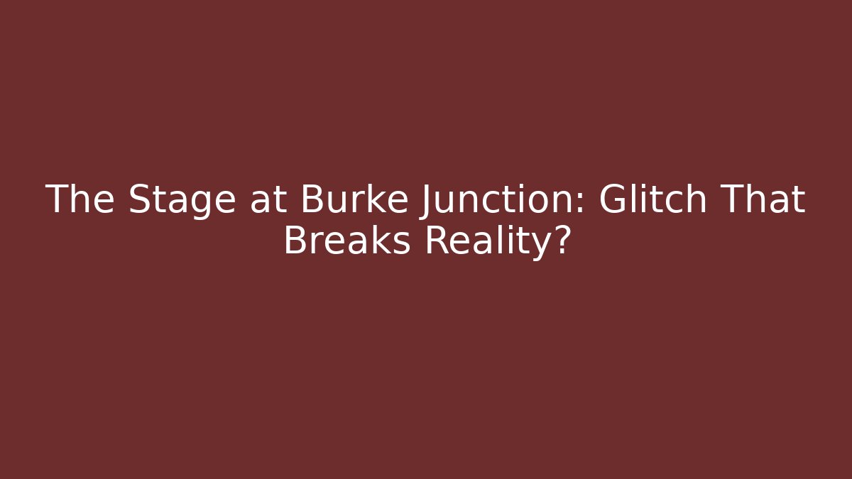 The Stage at Burke Junction: Glitch That Breaks Reality?