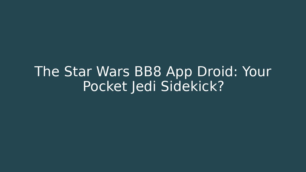 The Star Wars BB8 App Droid: Your Pocket Jedi Sidekick?