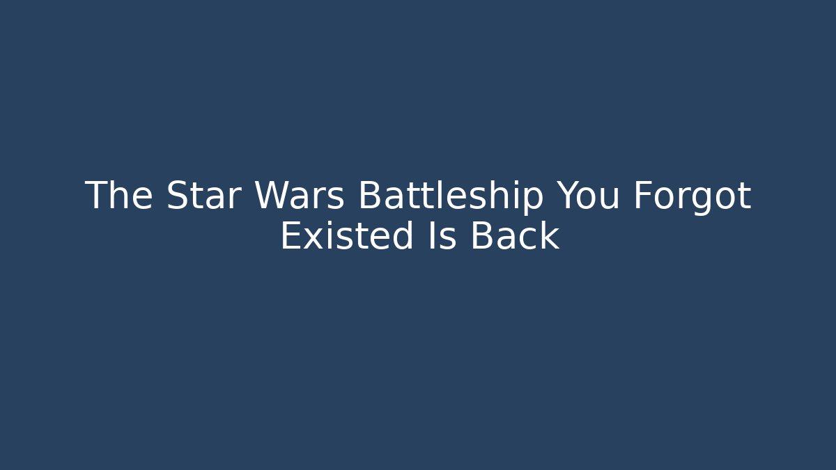 The Star Wars Battleship You Forgot Existed Is Back