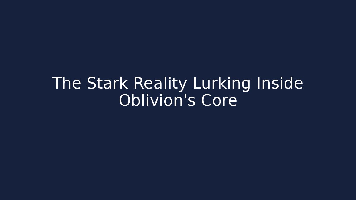 The Stark Reality Lurking Inside Oblivion's Core