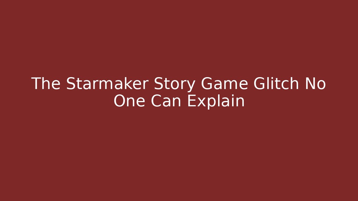 The Starmaker Story Game Glitch No One Can Explain